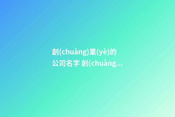 創(chuàng)業(yè)的公司名字 創(chuàng)業(yè)公司名字怎么取